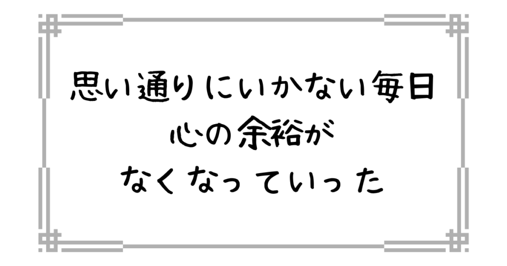 思い通りにいかず心に余裕がなくなる