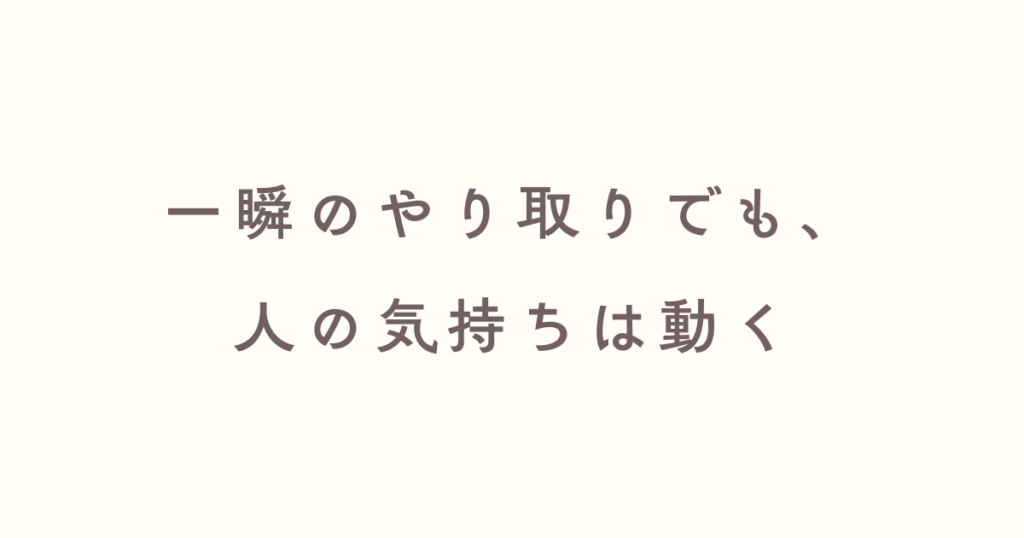 一瞬のやりとりでも人の気持ちは動かせる