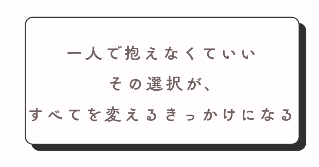 ひとりで抱えない選択が人生を変える